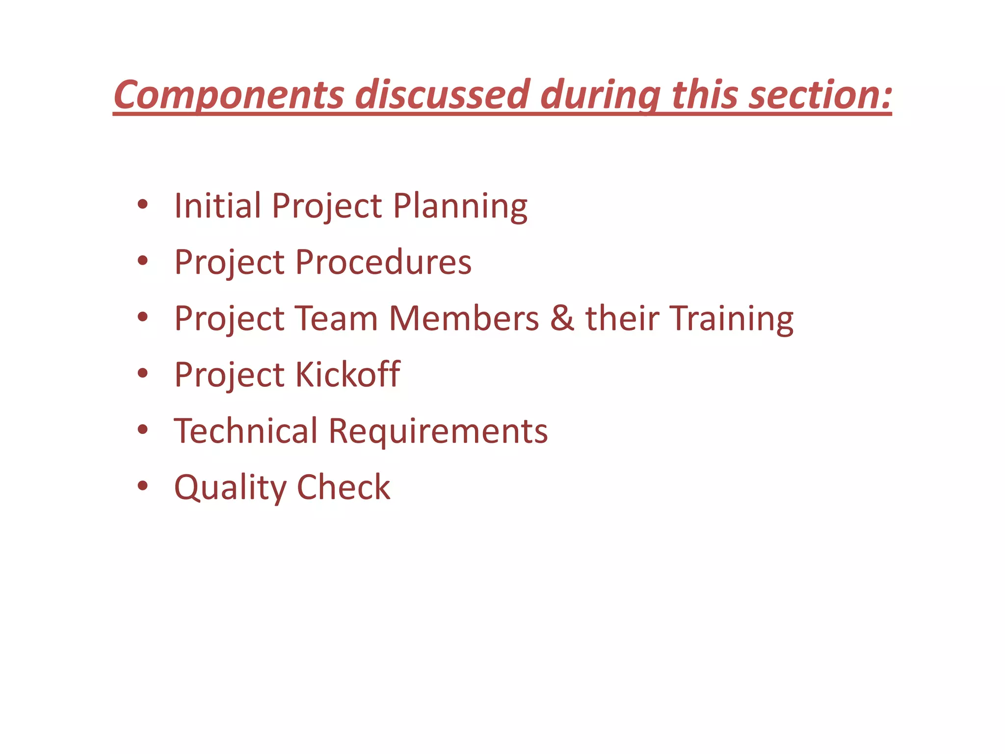 Components discussed during this section:

 •   Initial Project Planning
 •   Project Procedures
 •   Project Team Members & their Training
 •   Project Kickoff
 •   Technical Requirements
 •   Quality Check
 