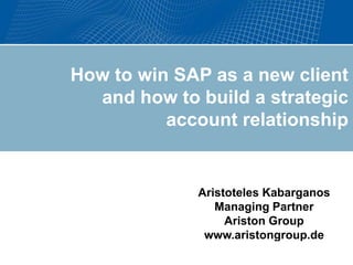 How to win SAP as a new client
                                             and how to build a strategic
                                                     account relationship


                                                                                       Aristoteles Kabarganos
                                                                                          Managing Partner
                                                                                            Ariston Group
    Enterprise in Limit: 305318297
                                                                                        www.aristongroup.de
                                                                        Date range: 01/01/09 - 08/31/09         Thursday, August 13, 2009 12:41:14

© 2009 Gartner, Inc. and/or its affiliates. All rights reserved.
Gartner is a registered trademark of Gartner, Inc. or its affiliates.
<docname>_<date>_<author>
                                                                           1                        UNIVERSAL
7/25/2012
 