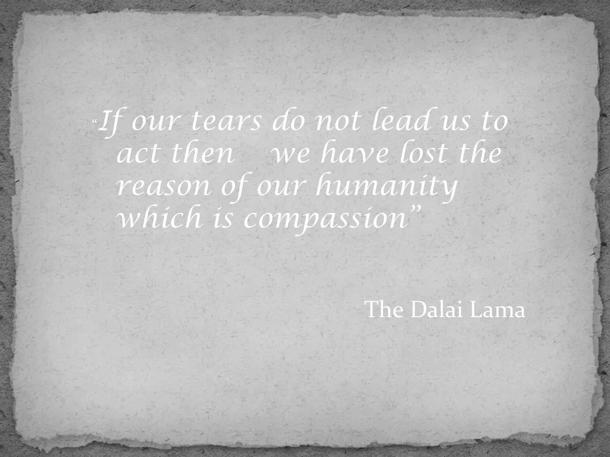 “   If our tears do not lead us to
     act then we have lost the
     reason of our humanity
     which is compassion”


                       The Dalai Lama
 
