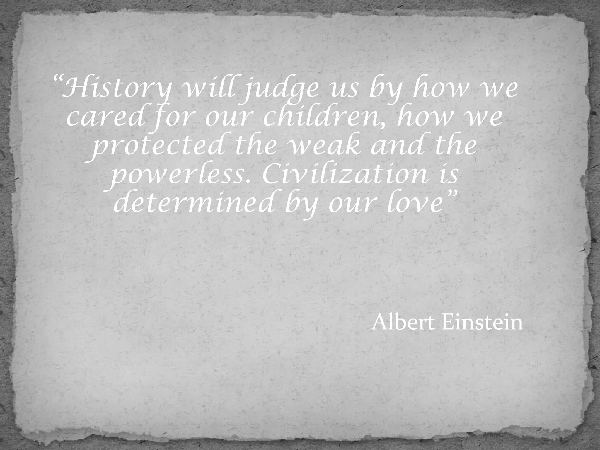 “History will judge us by how we
 cared for our children, how we
   protected the weak and the
    powerless. Civilization is
    determined by our love”



                      Albert Einstein
 