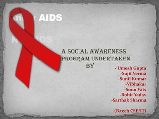 Know AIDS
For
NO AIDS
 A SOCIAL AWARENESS
 PROGRAM UNDERTAKEN
        BY
               - Umesh Gupta
             - ROWMIKA RAVI
 