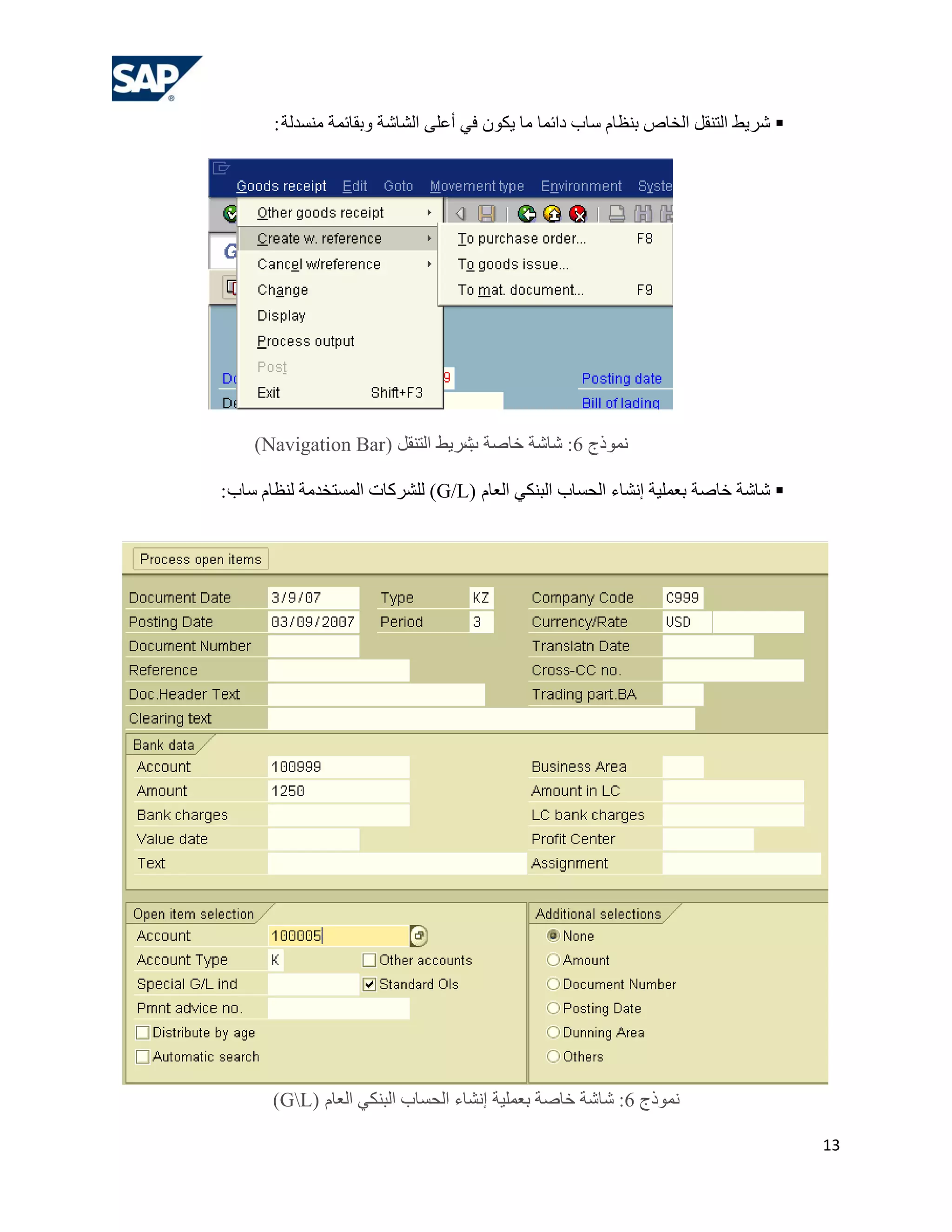 ‫‪ ‬شش٠ؾ اٌزٕمً اٌخبص ثٕلبَ عبة دائّب ِب ٠ىْٛ فٟ أهٍٝ اٌشبشخ ٚثمبئّخ ِٕغذٌخ :‬




    ‫ّٔٛرط 6: شبشخ خبطخ شش٠ؾ اٌزٕمً (‪)Navigation Bar‬‬
                               ‫ة‬

‫‪ ‬شبشخ خبطخ ثوٍّ١خ إٔشبء اٌؾغبة اٌجٕىٟ اٌوبَ (‪ٌٍ )G/L‬ششوبد اٌّغزخذِخ ٌٕلبَ عبة :‬




       ‫ّٔٛرط 6: شبشخ خبطخ ثوٍّ١خ إٔشبء اٌؾغبة اٌجٕىٟ اٌوبَ (‪)GL‬‬

                                                                                     ‫31‬
 