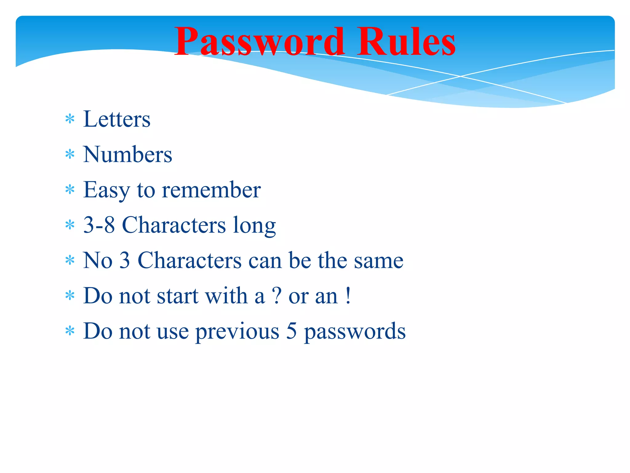 Password Rules
Letters
Numbers
Easy to remember
3-8 Characters long
No 3 Characters can be the same
Do not start with a ? or an !
Do not use previous 5 passwords

 