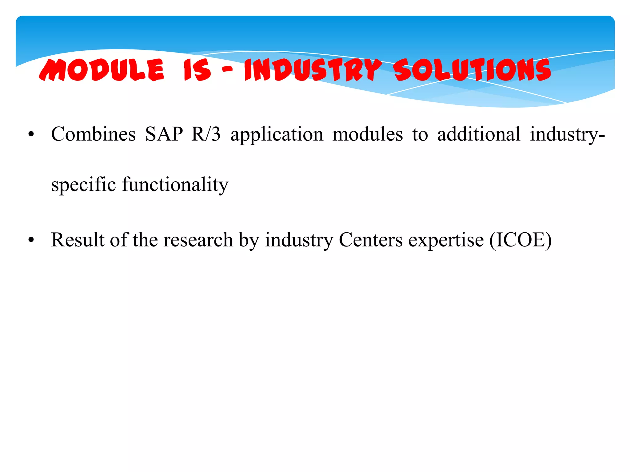 Module IS &ndash; Industry Solutions
&bull; Combines SAP R/3 application modules to additional industryspecific functionality
&bull; Result of the research by industry Centers expertise (ICOE)

 