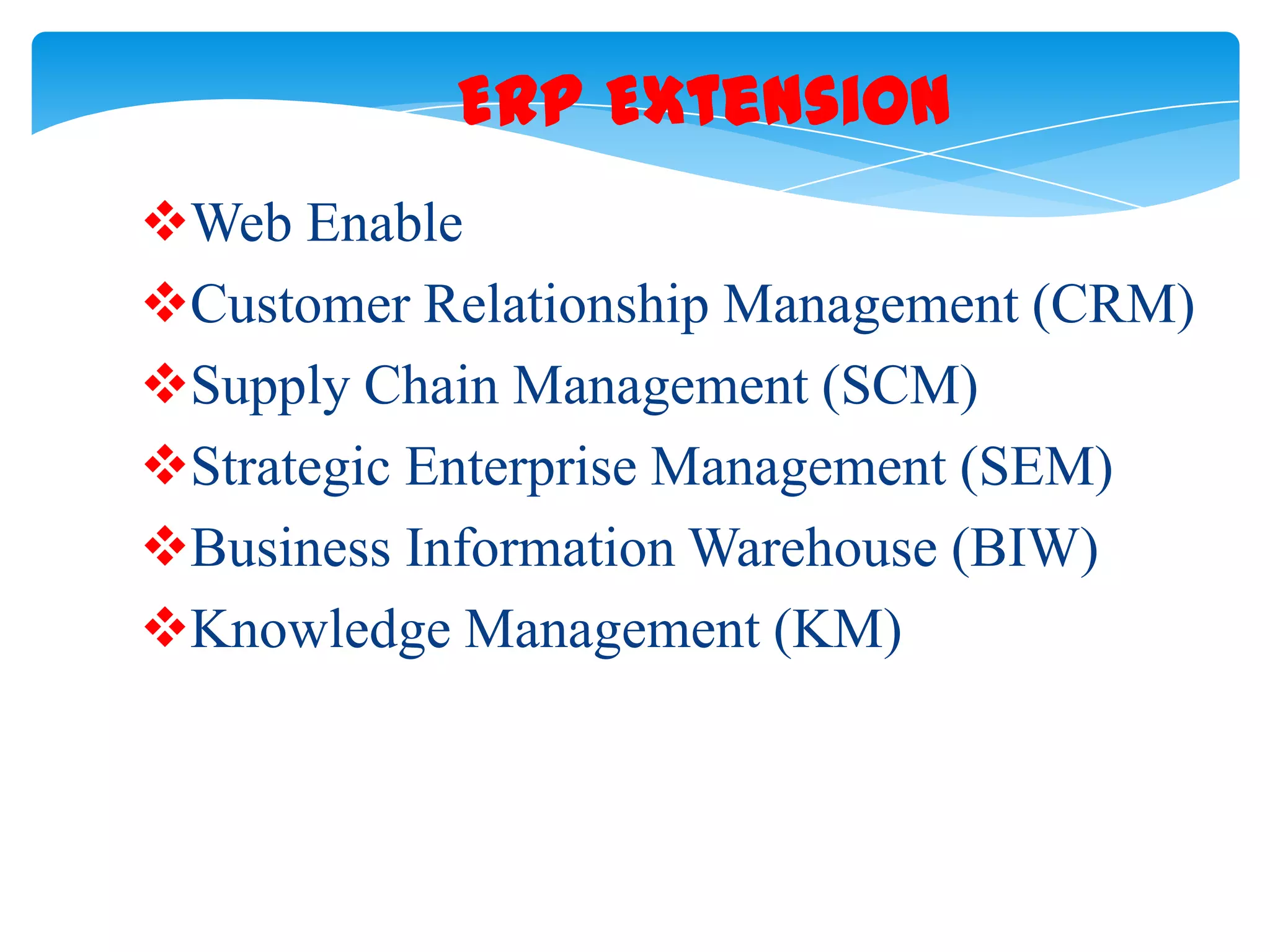 ERP Extension
Web Enable
Customer Relationship Management (CRM)
Supply Chain Management (SCM)
Strategic Enterprise Management (SEM)
Business Information Warehouse (BIW)
Knowledge Management (KM)

 