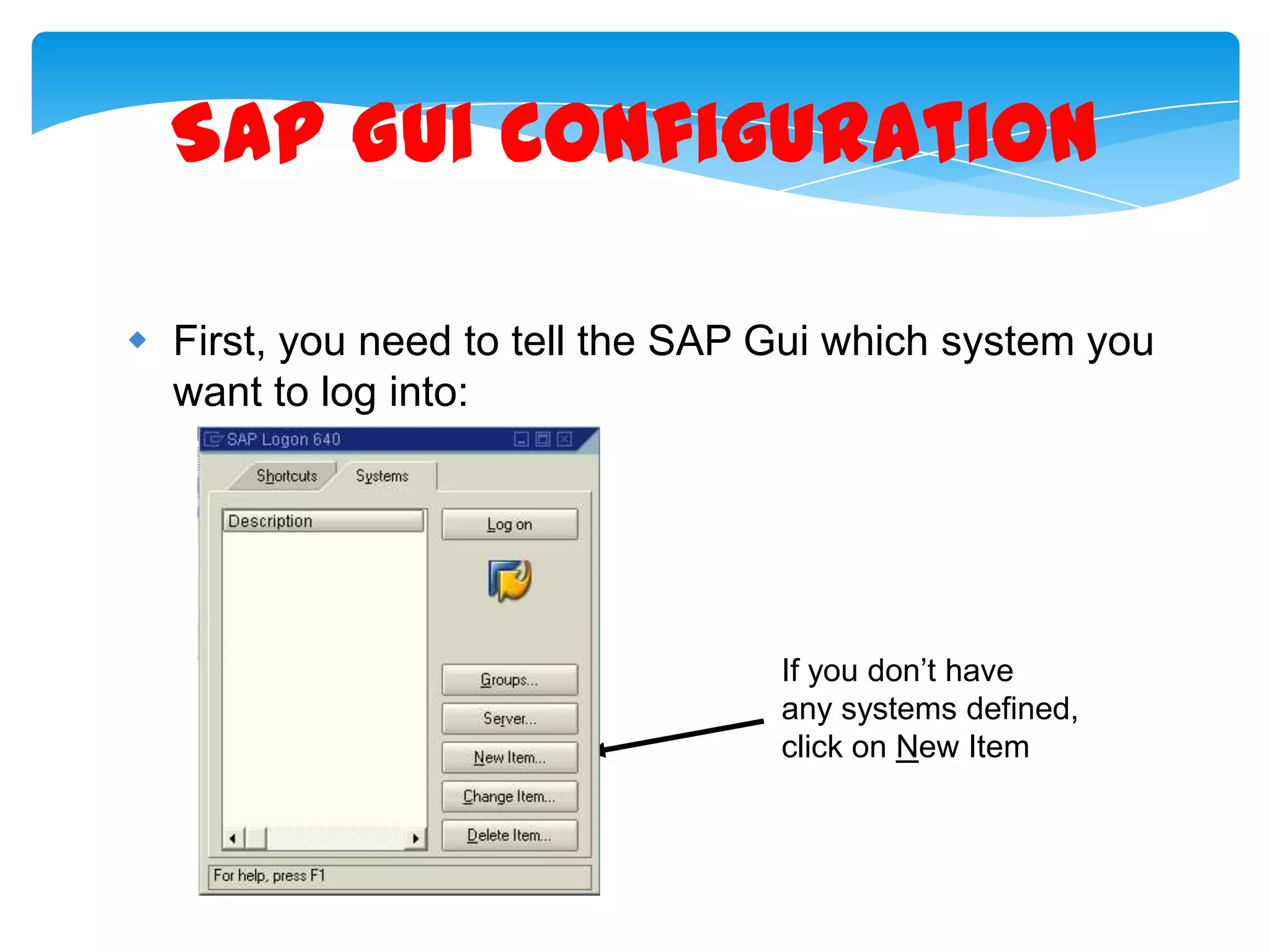 SAP Gui Configuration
 First, you need to tell the SAP Gui which system you
want to log into:

If you don&rsquo;t have
any systems defined,
click on New Item

 