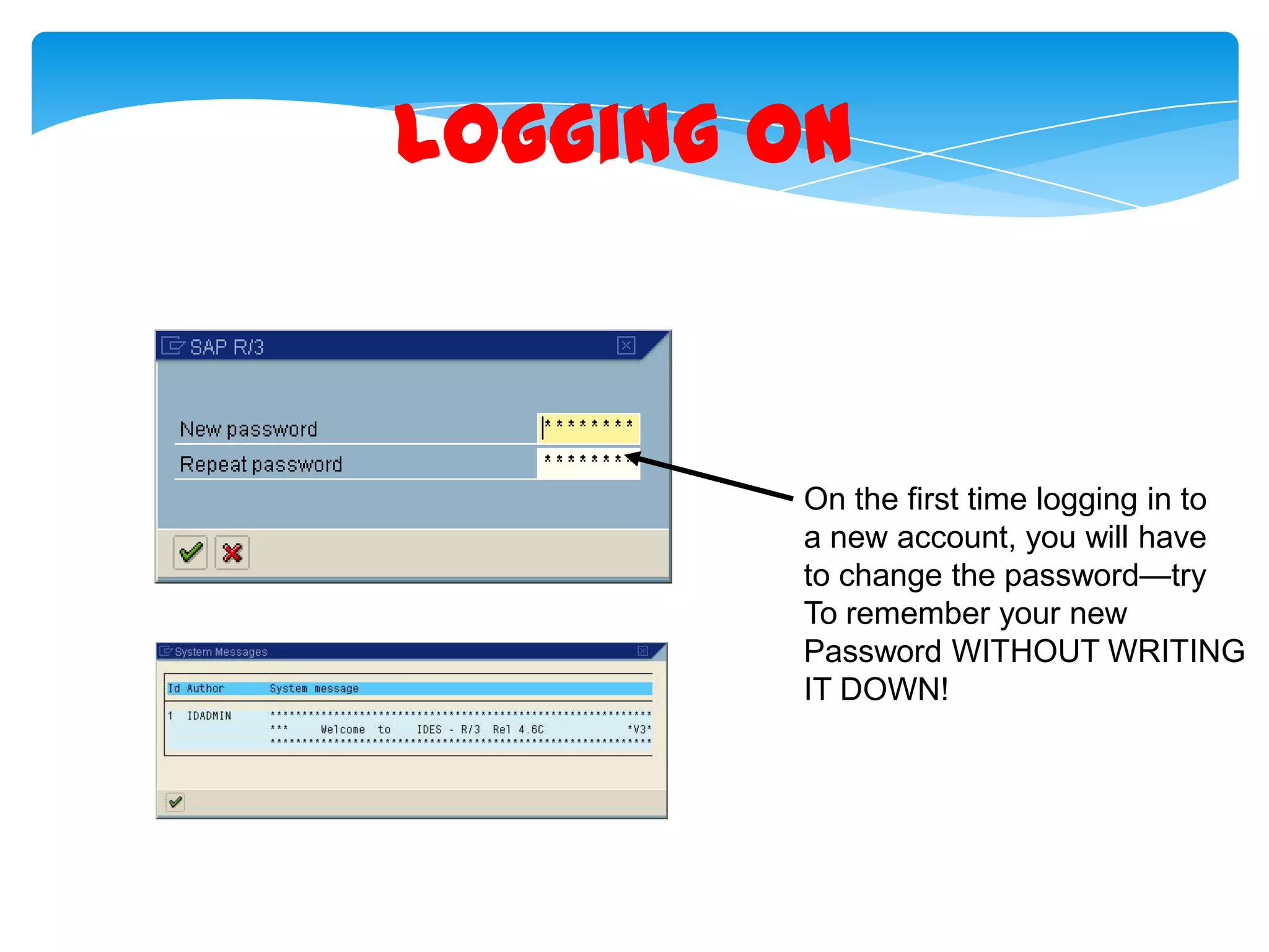 Logging On

On the first time logging in to
a new account, you will have
to change the password&mdash;try
To remember your new
Password WITHOUT WRITING
IT DOWN!

 
