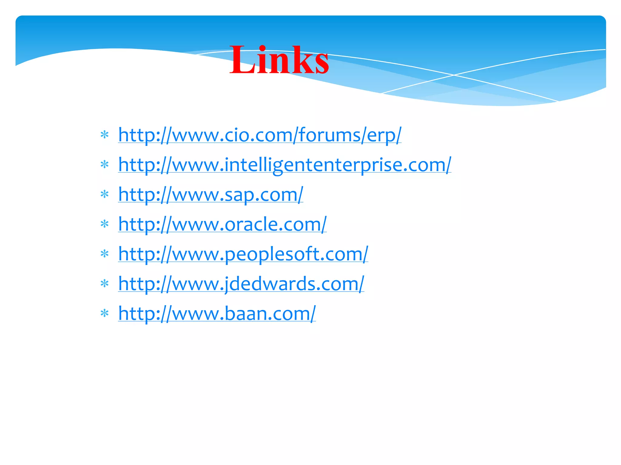 Links
http://www.cio.com/forums/erp/
http://www.intelligententerprise.com/
http://www.sap.com/
http://www.oracle.com/
http://www.peoplesoft.com/
http://www.jdedwards.com/
http://www.baan.com/

 