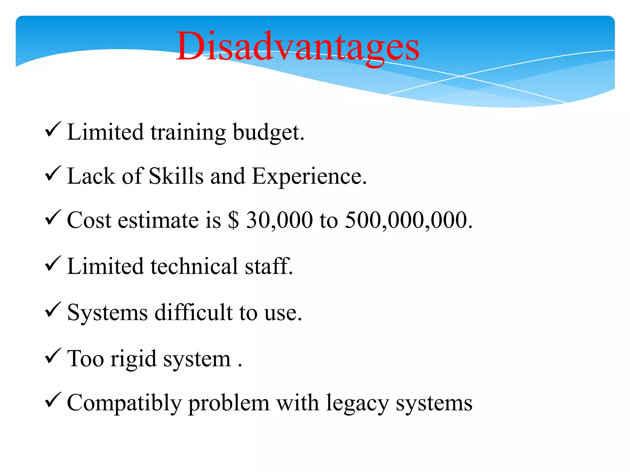 Disadvantages
 Limited training budget.
 Lack of Skills and Experience.
 Cost estimate is $ 30,000 to 500,000,000.
 Limited technical staff.
 Systems difficult to use.

 Too rigid system .
 Compatibly problem with legacy systems

 