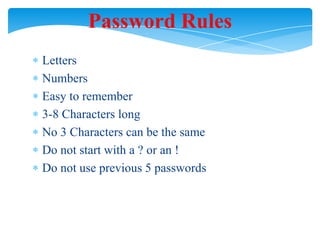 Password Rules
Letters
Numbers
Easy to remember
3-8 Characters long
No 3 Characters can be the same
Do not start with a ? or an !
Do not use previous 5 passwords

 