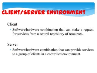 Client/Server Environment
Client
Software/hardware combination that can make a request
for services from a central repository of resources.

Server
Software/hardware combination that can provide services
to a group of clients in a controlled environment.

 