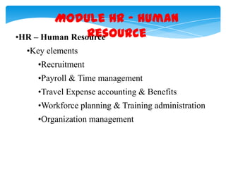 Module HR – Human
Resource
•HR – Human Resource
•Key elements
•Recruitment
•Payroll & Time management
•Travel Expense accounting & Benefits
•Workforce planning & Training administration
•Organization management

 
