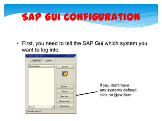SAP Gui Configuration
 First, you need to tell the SAP Gui which system you
want to log into:

If you don’t have
any systems defined,
click on New Item

 