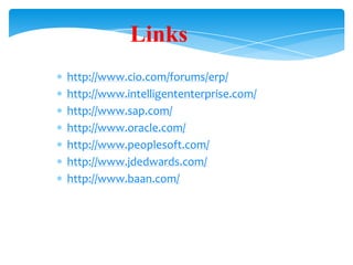 Links
http://www.cio.com/forums/erp/
http://www.intelligententerprise.com/
http://www.sap.com/
http://www.oracle.com/
http://www.peoplesoft.com/
http://www.jdedwards.com/
http://www.baan.com/

 