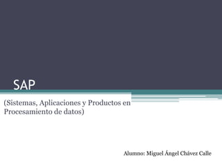 SAP
(Sistemas, Aplicaciones y Productos en
Procesamiento de datos)

Alumno: Miguel Ángel Chávez Calle

 