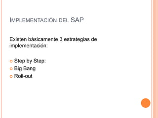 IMPLEMENTACIÓN DEL SAP
Existen básicamente 3 estrategias de
implementación:
Step by Step:
 Big Bang
 Roll-out


 