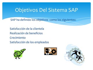 Objetivos Del Sistema SAP
SAP ha definido los objetivos como los siguientes:
Satisfacción de la clientela
Realización de beneficios
Crecimiento
Satisfacción de los empleados

 