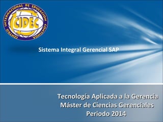 Sistema Integral Gerencial SAP

Tecnología Aplicada a la Gerencia
Máster de Ciencias Gerenciales
Periodo 2014

 