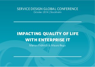 SERVICE DESIGN GLOBAL CONFERENCE 
October 2014 | Stockholm 
impacting quality of life 
with enterprise it 
Marion Fröhlich & Mauro Rego 
 