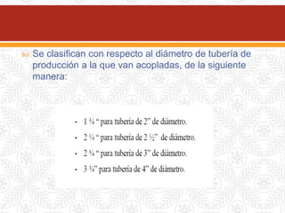 Se clasifican con respecto al diámetro de tubería de
producción a la que van acopladas, de la siguiente
manera:
 