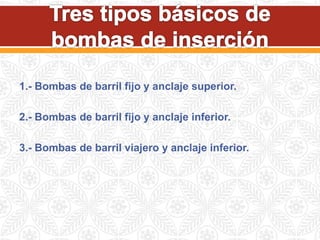 1.- Bombas de barril fijo y anclaje superior.
2.- Bombas de barril fijo y anclaje inferior.
3.- Bombas de barril viajero y anclaje inferior.
 