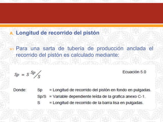 A. Longitud de recorrido del pistón
 Para una sarta de tubería de producción anclada el
recorrido del pistón es calculado mediante:
 