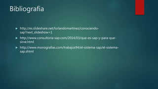 Bibliografia
 http://es.slideshare.net/lorlandomartinez/conociendo-
sap?next_slideshow=1
 http://www.consultoria-sap.com/2014/03/que-es-sap-y-para-que-
sirve.html
 http://www.monografias.com/trabajos94/el-sistema-sap/el-sistema-
sap.shtml
 
