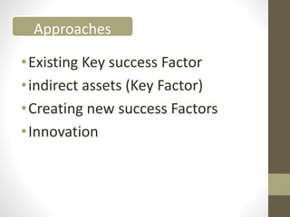 •Existing Key success Factor
•indirect assets (Key Factor)
•Creating new success Factors
•Innovation
Approaches
 