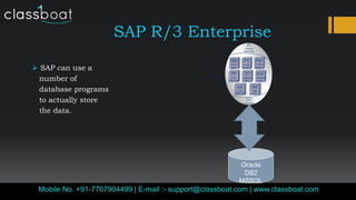 SAP R/3 Enterprise
Mobile No. +91-7767904499 | E-mail :- support@classboat.com | www.classboat.com
 SAP can use a
number of
database programs
to actually store
the data.
Oracle
DB2
MSSQL
 