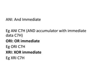 ANI: And Immediate
Eg ANI C7H (AND accumulator with immediate
data C7H)
ORI: OR immediate
Eg ORI C7H
XRI: XOR immediate
Eg XRI C7H
 