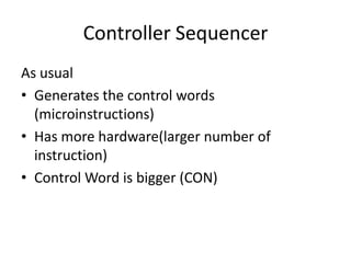 Controller Sequencer
As usual
• Generates the control words
(microinstructions)
• Has more hardware(larger number of
instruction)
• Control Word is bigger (CON)
 