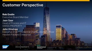 Customer Perspective
Rob Enslin
Executive Board Member
Jaan Saar
Head of Process and IT
SWISS PROPERTY
John Hinshaw
Executive Vice President & Chief Customer Officer
Hewlett Packard Enterprise
 