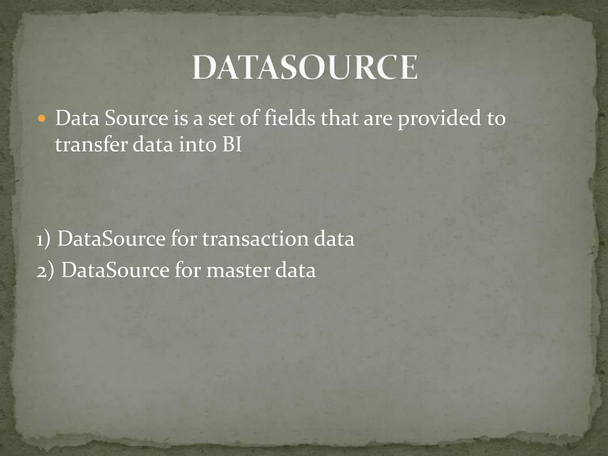  Data Source is a set of fields that are provided to

transfer data into BI

1) DataSource for transaction data
2) DataSource for master data

 