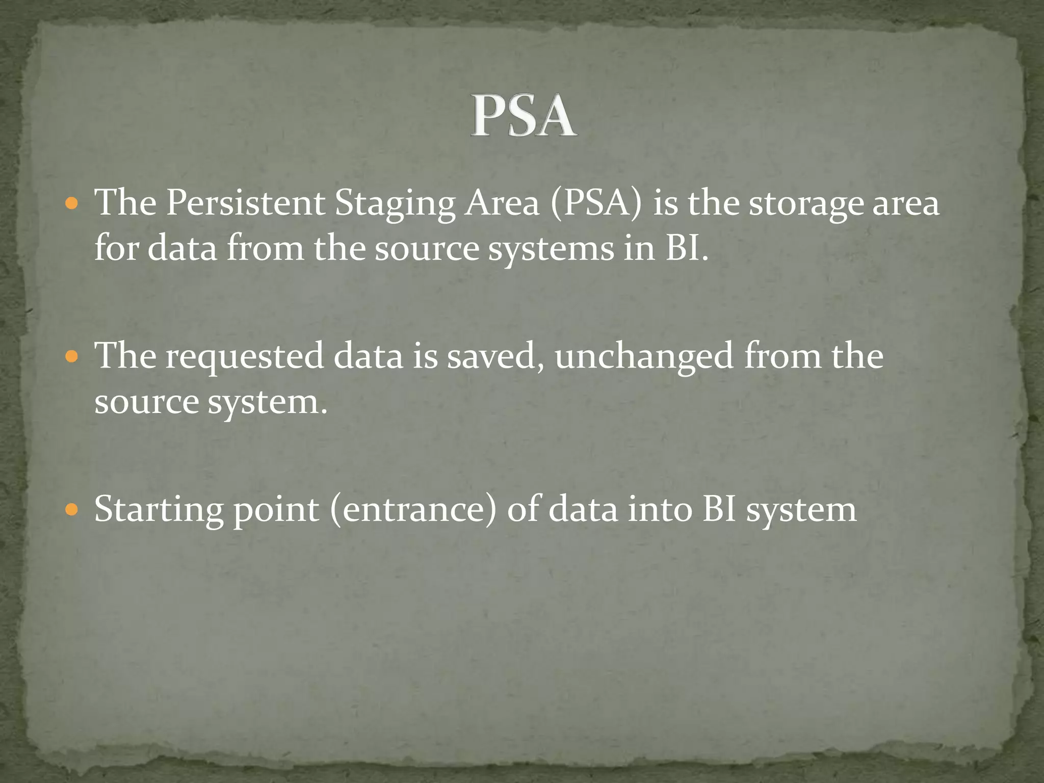 The Persistent Staging Area (PSA) is the storage area

for data from the source systems in BI.
 The requested data is saved, unchanged from the

source system.
 Starting point (entrance) of data into BI system

 