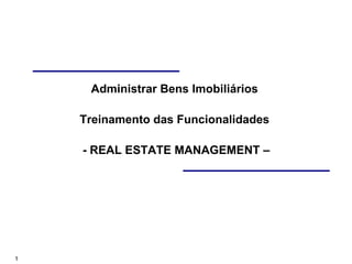 1
Administrar Bens Imobiliários
Treinamento das Funcionalidades
- REAL ESTATE MANAGEMENT –
 