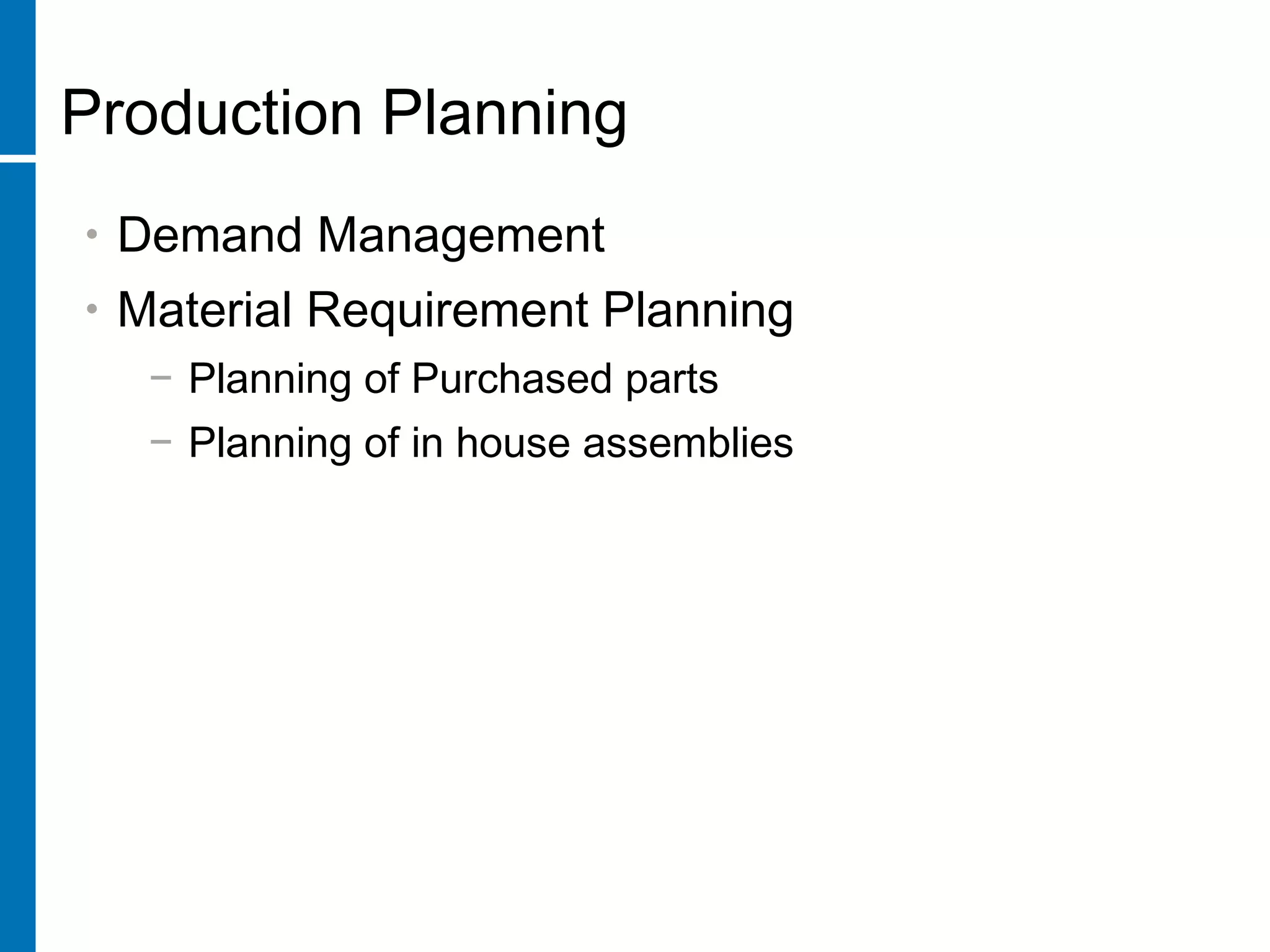 Production Planning
• Demand Management
• Material Requirement Planning
− Planning of Purchased parts
− Planning of in house assemblies
 