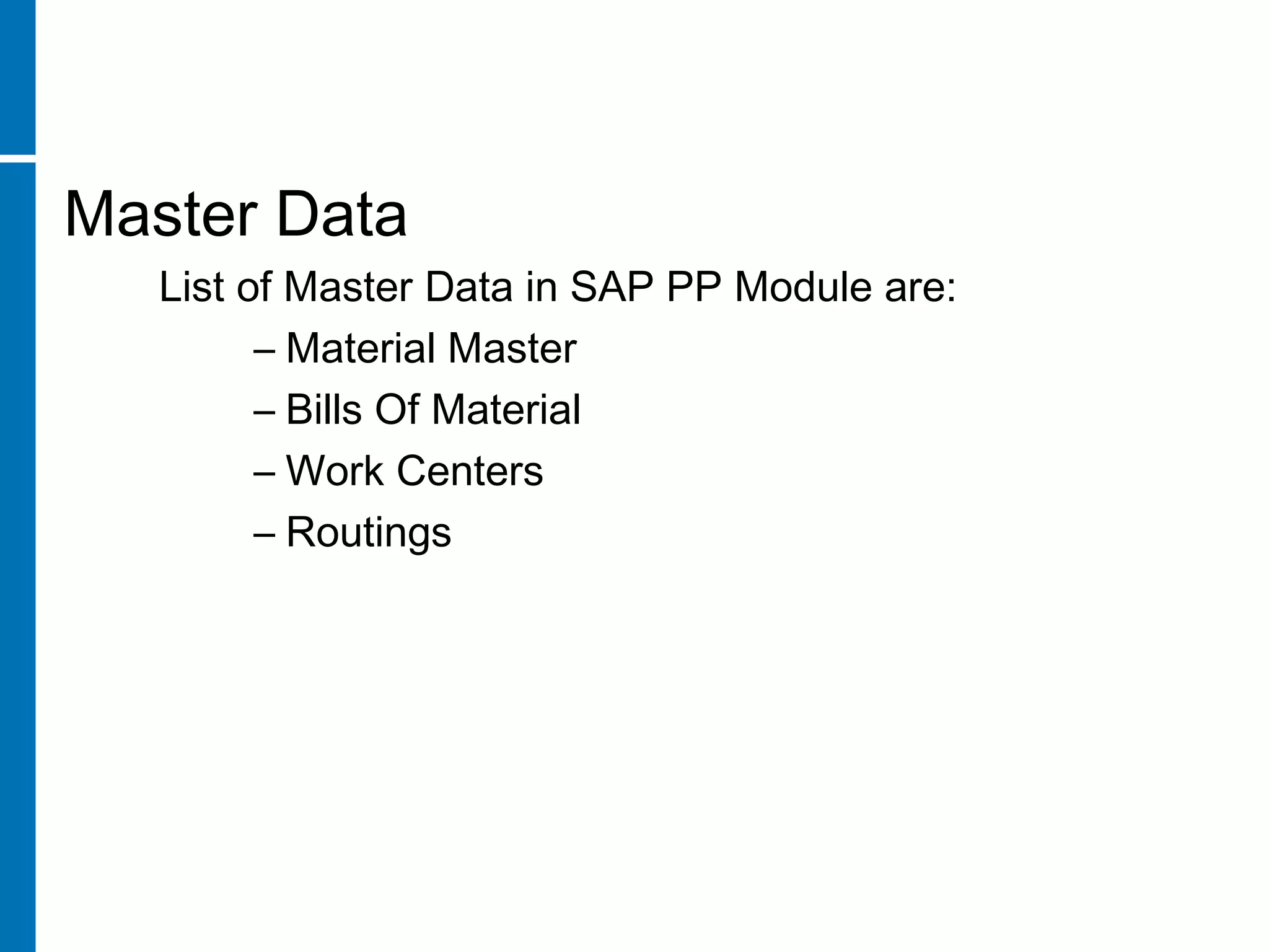 Master Data
List of Master Data in SAP PP Module are:
– Material Master
– Bills Of Material
– Work Centers
– Routings
 