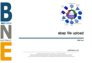 abap file upload Skill cut [email_address] Copyright © 2006 by BNE Solution Consulting INC.  ALL RIGHTS RESERVED. No part of this publication may be reproduced, stored in a retrieval system, or transmitted in any form or by any means - electronic, mechanical, photocopying, recording, or otherwise- without the permission of BNE Solution Consulting.  This document provides an outline of a presentation and is incomplete without the accompanying oral commentary and discussion. 