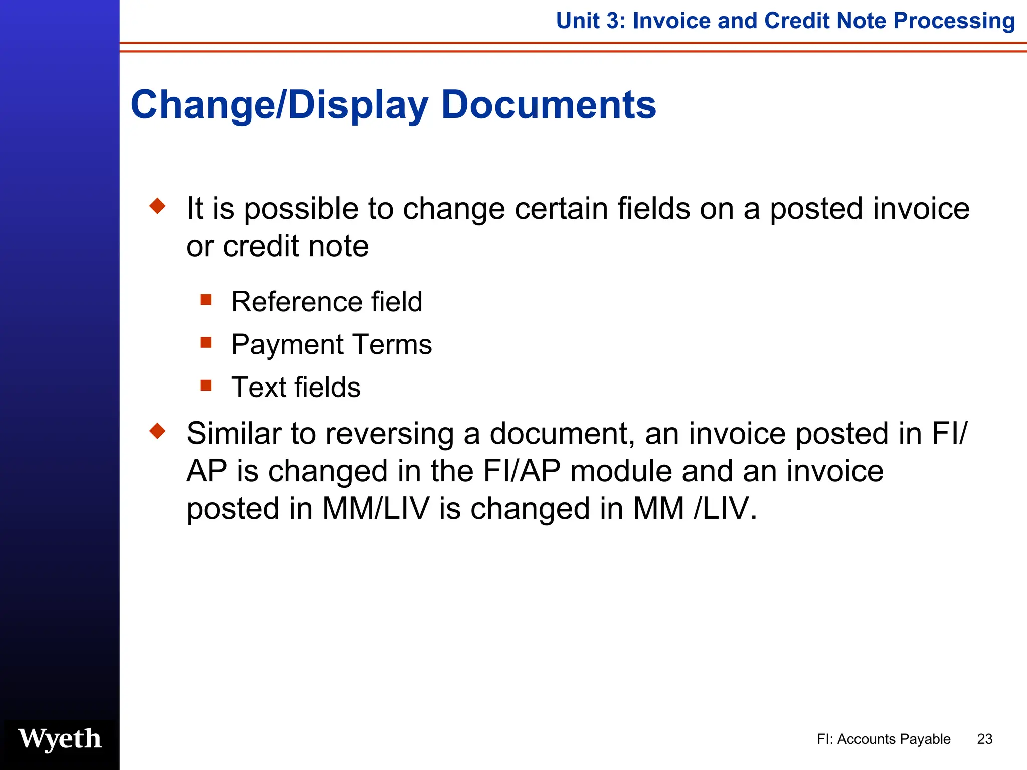Change/Display Documents It is possible to change certain fields on a posted invoice or credit note Reference field Payment Terms Text fields Similar to reversing a document, an invoice posted in FI/AP is changed in the FI/AP module and an invoice posted in MM/LIV is changed in MM /LIV. 