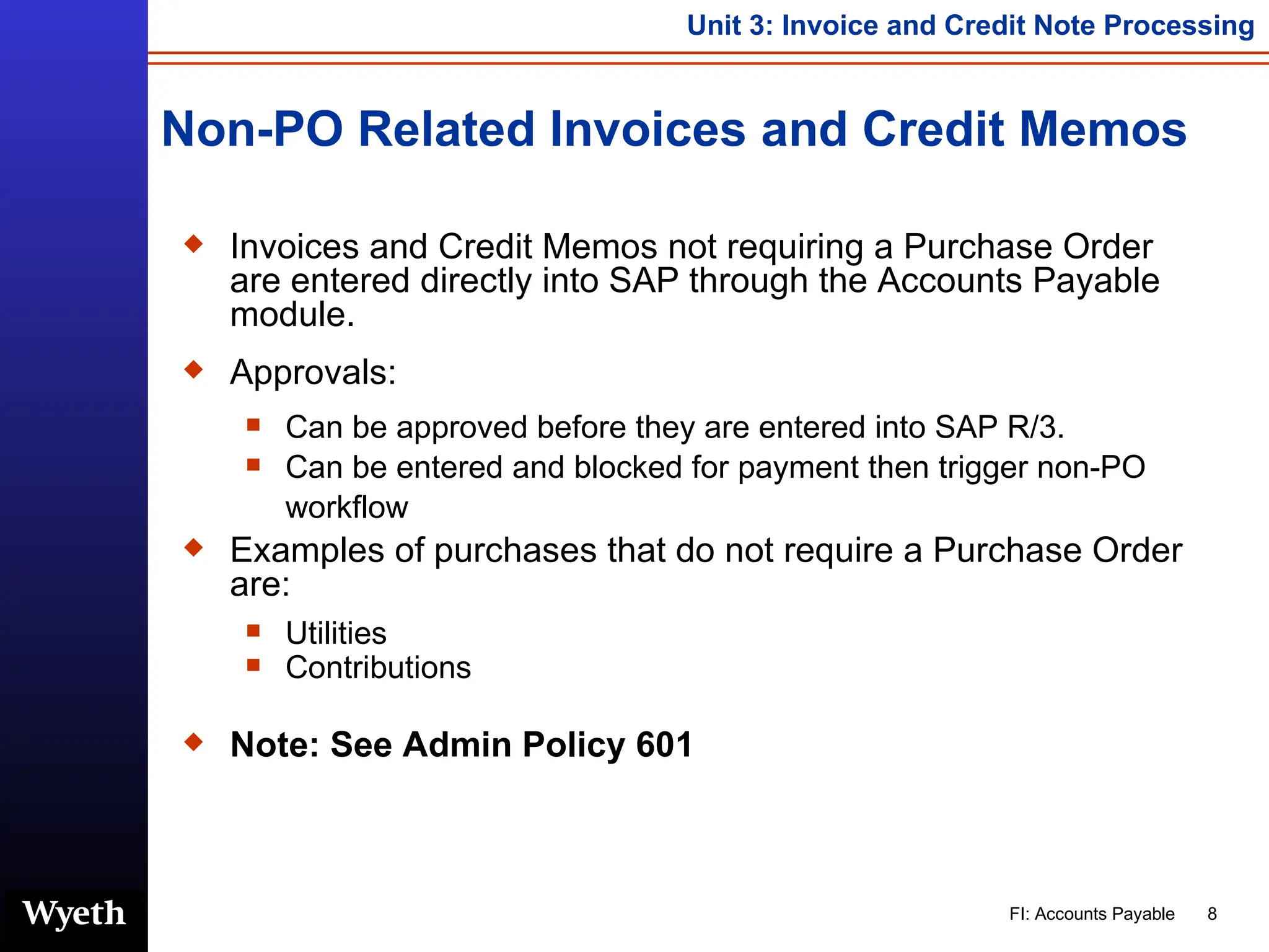 Non-PO Related Invoices and Credit Memos Invoices and Credit Memos not requiring a Purchase Order are entered directly into SAP through the Accounts Payable module. Approvals: Can be approved before they are entered into SAP R/3. Can be entered and blocked for payment then trigger non-PO workflow  Examples of purchases that do not require a Purchase Order are: Utilities Contributions Note: See Admin Policy 601 