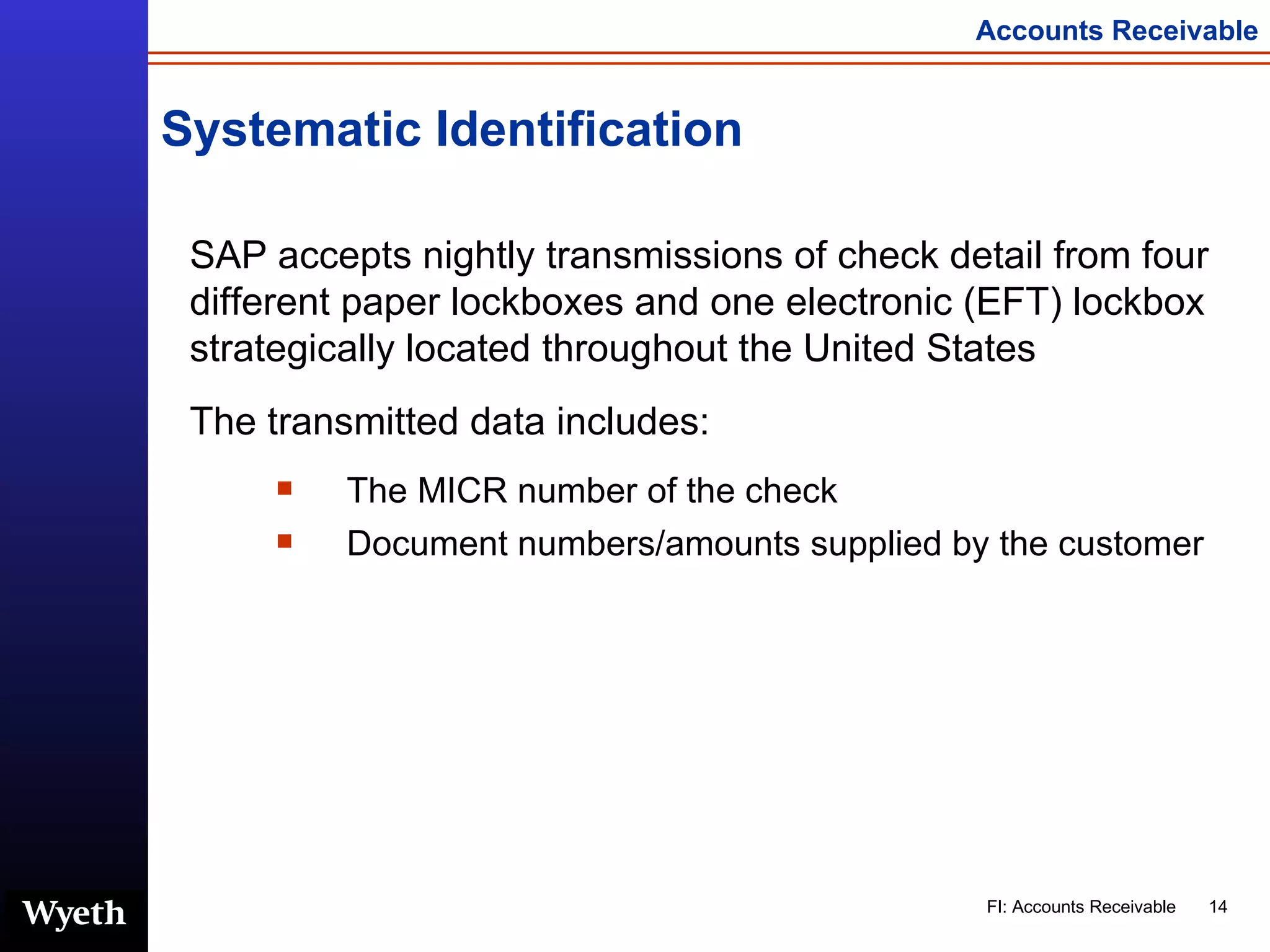 Systematic Identification SAP accepts nightly transmissions of check detail from four different paper lockboxes and one electronic (EFT) lockbox strategically located throughout the United States The transmitted data includes: The MICR number of the check  Document numbers/amounts supplied by the customer 