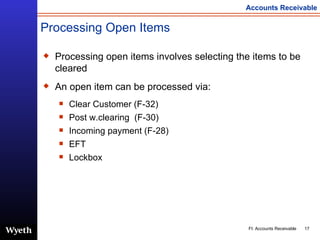 Processing Open Items Processing open items involves selecting the items to be cleared An open item can be processed via: Clear Customer (F-32) Post w.clearing  (F-30) Incoming payment (F-28) EFT  Lockbox  