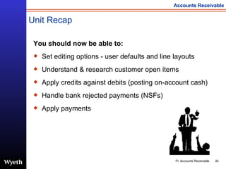 Unit Recap You should now be able to: Set editing options - user defaults and line layouts  Understand & research customer open items Apply credits against debits (posting on-account cash) Handle bank rejected payments (NSFs) Apply payments 