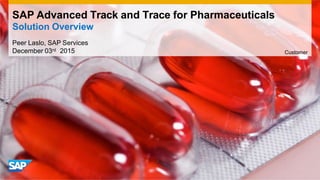 SAP Advanced Track and Trace for Pharmaceuticals
Solution Overview
Peer Laslo, SAP Services
December 03rd 2015 Customer
 