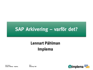 SAP Arkivering – varför det?

                            Lennart Påhlman
                               Implema


2011-04-14                Sid 1
Lennart Påhlman Implema   Arkivering i SAP
 