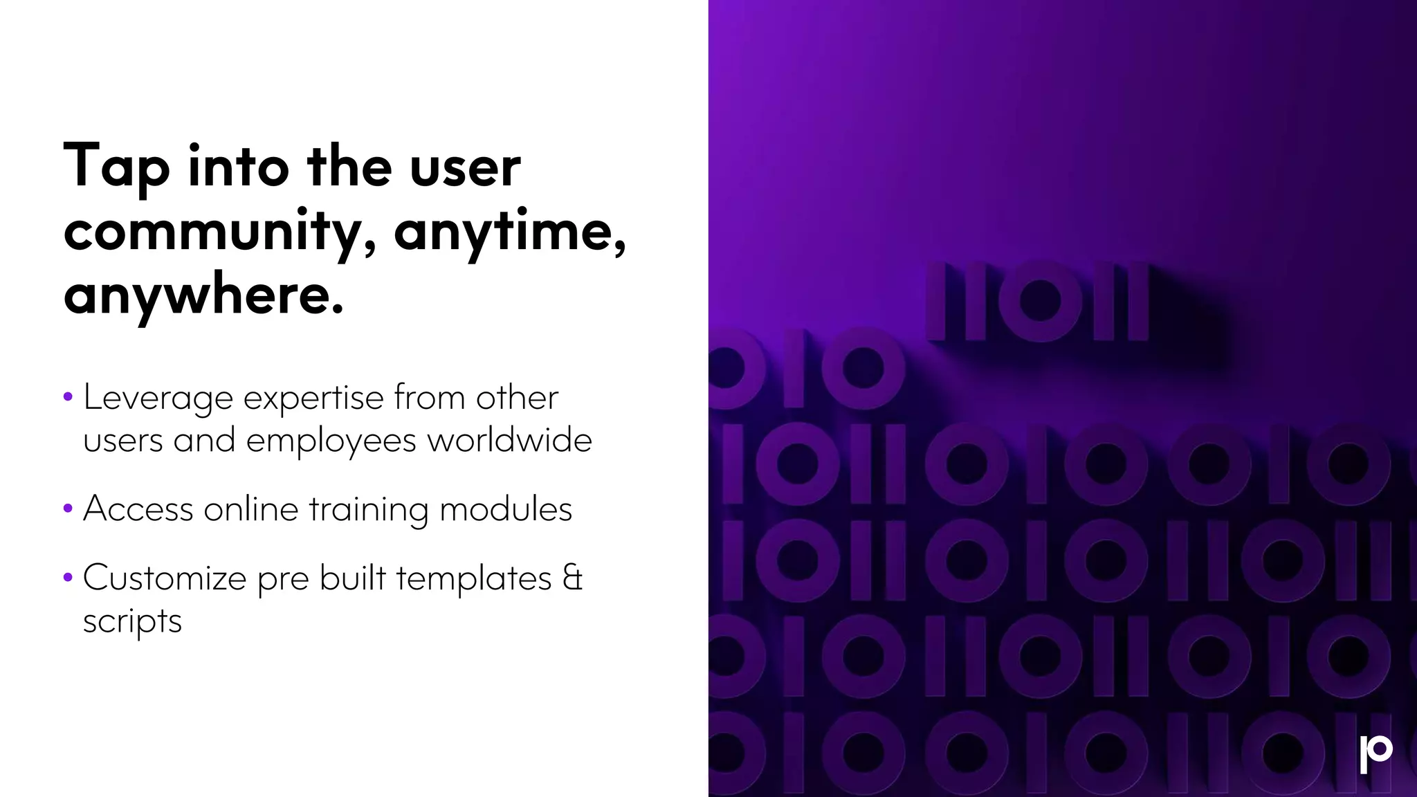 Tap into the user
community, anytime,
anywhere.
• Leverage expertise from other
users and employees worldwide
• Access online training modules
• Customize pre built templates &
scripts
 