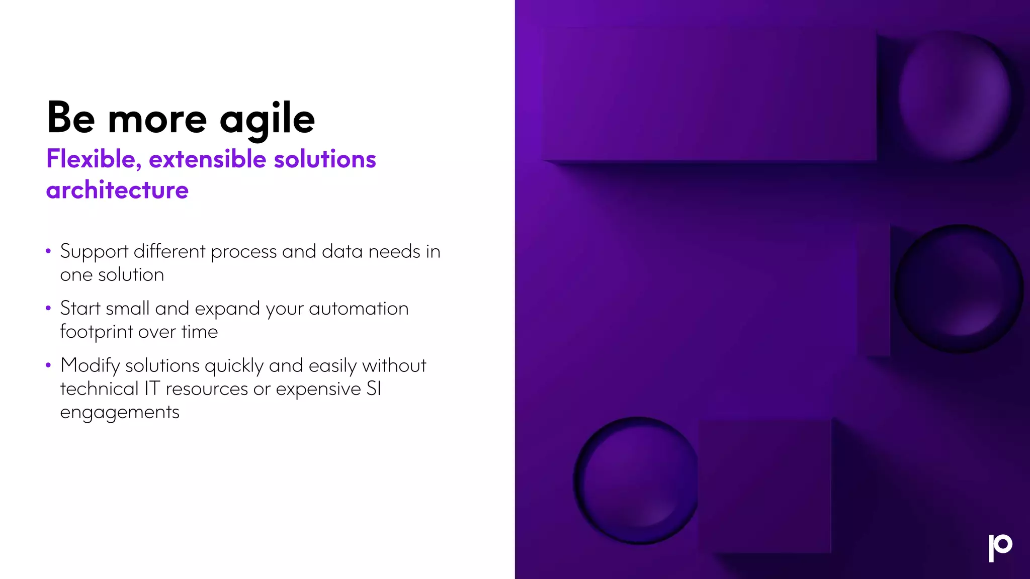 Be more agile
Flexible, extensible solutions
architecture
• Support different process and data needs in
one solution
• Start small and expand your automation
footprint over time
• Modify solutions quickly and easily without
technical IT resources or expensive SI
engagements
 