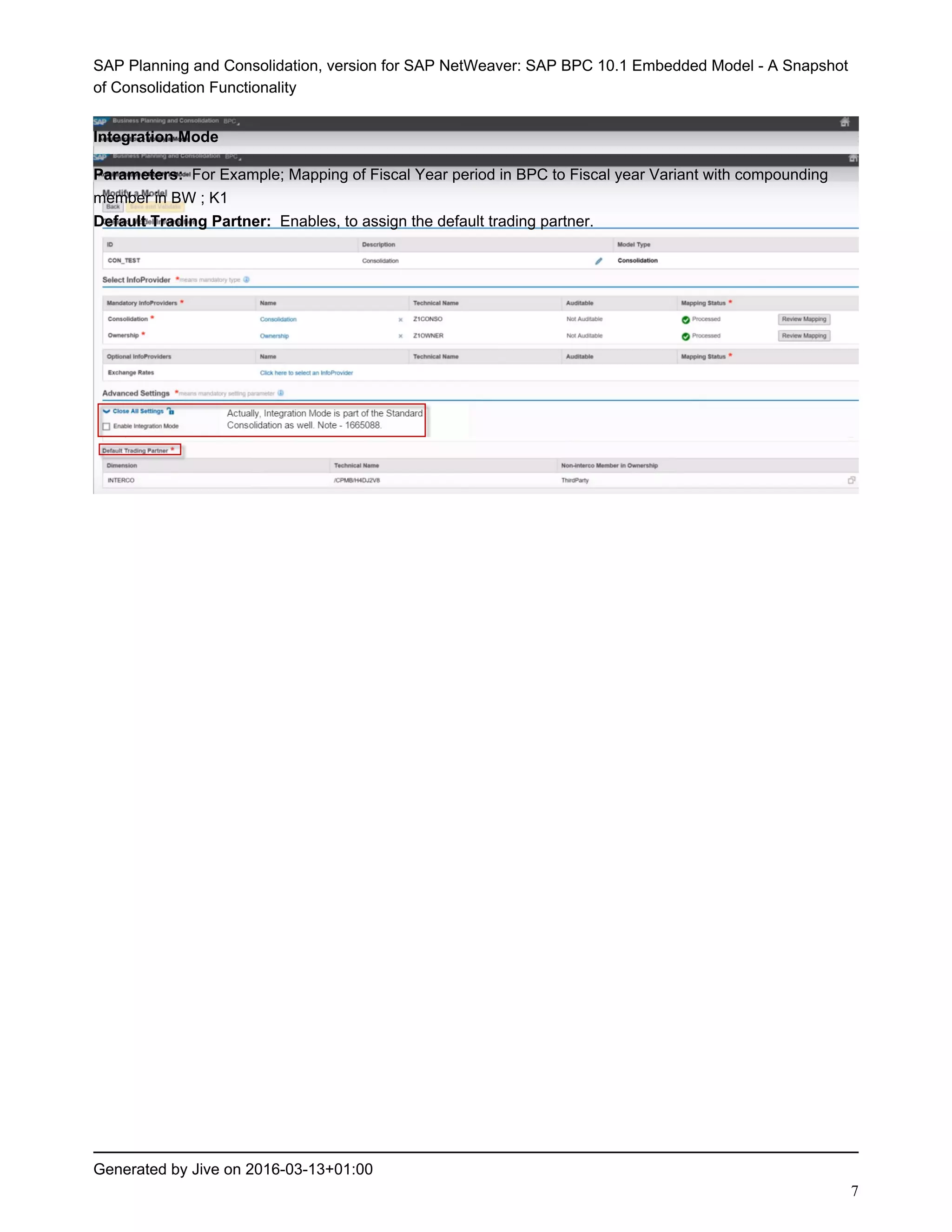 SAP Planning and Consolidation, version for SAP NetWeaver: SAP BPC 10.1 Embedded Model - A Snapshot
of Consolidation Functionality
Generated by Jive on 2016-03-13+01:00
7
Integration Mode
Parameters: For Example; Mapping of Fiscal Year period in BPC to Fiscal year Variant with compounding
member in BW ; K1
Default Trading Partner: Enables, to assign the default trading partner.
 