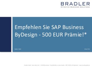 Bradler GmbH  Julius-Hatry-Str. 1  68163 Mannheim  Geschäftsführer: Julian Bradler  HRB 714392, AG Mannheim  www.bradler-gmbh.de
Empfehlen Sie SAP Business
ByDesign - 500 EUR Prämie!*
März 2014Bradler GmbH
 