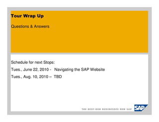 Tour Wrap Up

Questions & Answers




Schedule for next Stops:
Tues., June 22, 2010 - Navigating the SAP Website
Tues., Aug. 10, 2010 – TBD
 